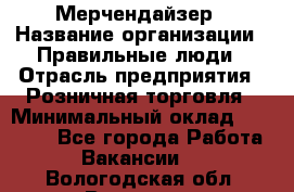 Мерчендайзер › Название организации ­ Правильные люди › Отрасль предприятия ­ Розничная торговля › Минимальный оклад ­ 26 000 - Все города Работа » Вакансии   . Вологодская обл.,Вологда г.